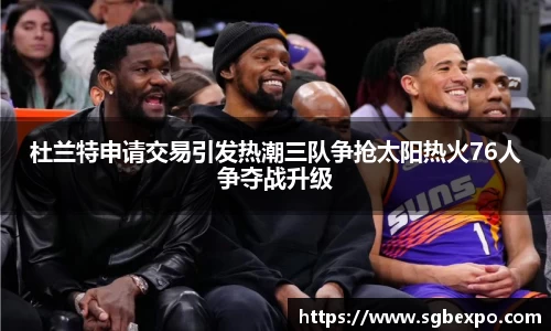 杜兰特申请交易引发热潮三队争抢太阳热火76人争夺战升级