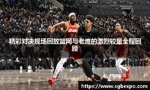 精彩对决现场回放篮网与老鹰的激烈较量全程回顾