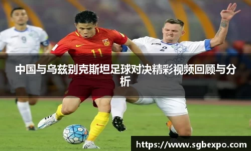 中国与乌兹别克斯坦足球对决精彩视频回顾与分析