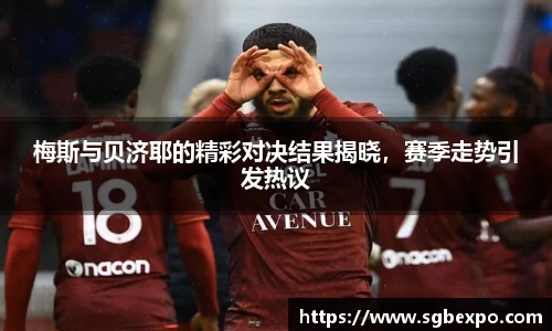 梅斯与贝济耶的精彩对决结果揭晓，赛季走势引发热议