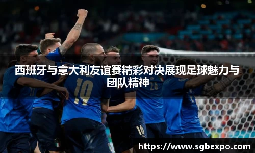 西班牙与意大利友谊赛精彩对决展现足球魅力与团队精神