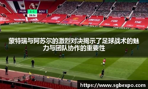 蒙特瑞与阿苏尔的激烈对决揭示了足球战术的魅力与团队协作的重要性