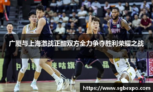 广厦与上海激战正酣双方全力争夺胜利荣耀之战