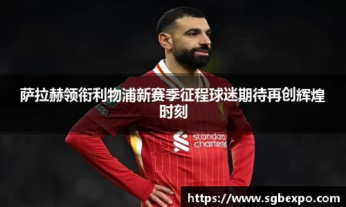 萨拉赫领衔利物浦新赛季征程球迷期待再创辉煌时刻