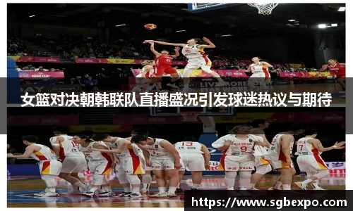 女篮对决朝韩联队直播盛况引发球迷热议与期待