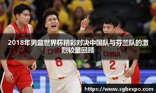 2018年男篮世界杯精彩对决中国队与芬兰队的激烈较量回顾