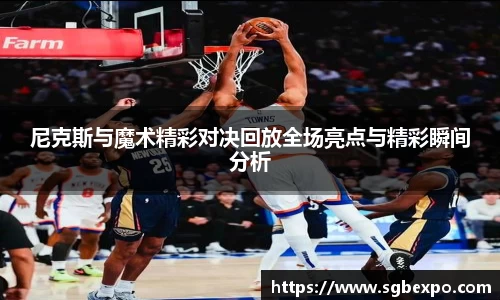 尼克斯与魔术精彩对决回放全场亮点与精彩瞬间分析
