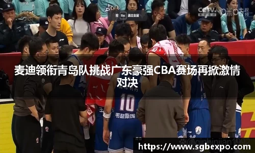 麦迪领衔青岛队挑战广东豪强CBA赛场再掀激情对决