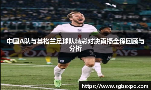 中国A队与英格兰足球队精彩对决直播全程回顾与分析