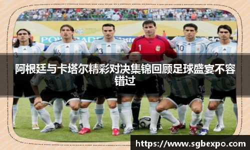 阿根廷与卡塔尔精彩对决集锦回顾足球盛宴不容错过