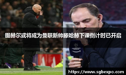 图赫尔或将成为曼联新帅滕哈赫下课倒计时已开启