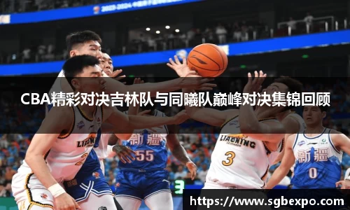 CBA精彩对决吉林队与同曦队巅峰对决集锦回顾