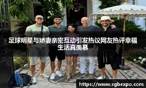 足球明星与娇妻亲密互动引发热议网友热评幸福生活真羡慕