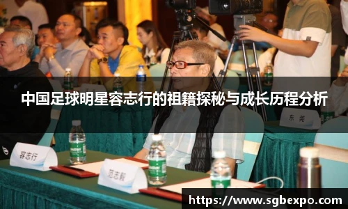 中国足球明星容志行的祖籍探秘与成长历程分析